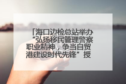 海口边检总站举办“弘扬移民管理警察职业精神，争当自贸港建设时代先锋”授课竞赛和演讲比赛