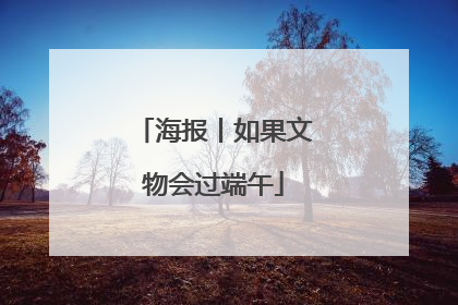海报丨如果文物会过端午
