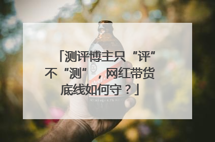 测评博主只“评”不“测”，网红带货底线如何守？