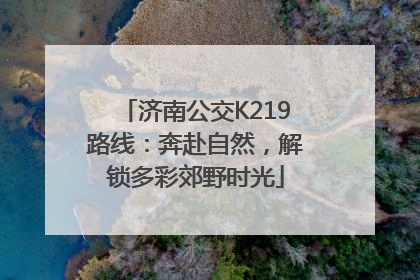 济南公交K219路线：奔赴自然，解锁多彩郊野时光