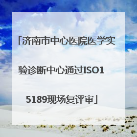 济南市中心医院医学实验诊断中心通过ISO15189现场复评审