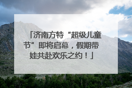 济南方特“超级儿童节”即将启幕，假期带娃共赴欢乐之约！