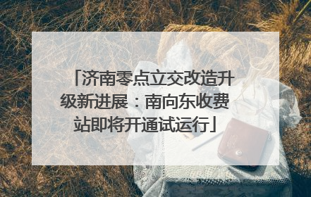 济南零点立交改造升级新进展：南向东收费站即将开通试运行