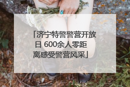 济宁特警警营开放日 600余人零距离感受警营风采