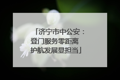 济宁市中公安：登门服务零距离 护航发展显担当