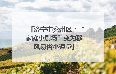 济宁市兖州区：“家庭小剧场”变为移风易俗小课堂