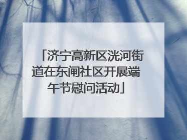 济宁高新区洸河街道在东闸社区开展端午节慰问活动