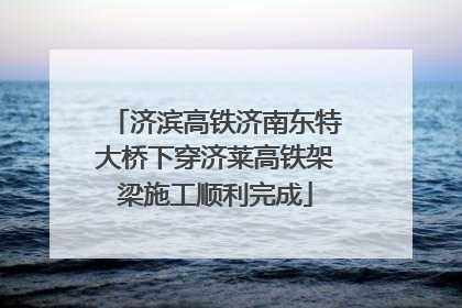 济滨高铁济南东特大桥下穿济莱高铁架梁施工顺利完成