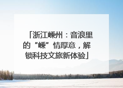 浙江嵊州：音浪里的“嵊”情厚意，解锁科技文旅新体验