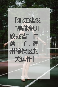 浙江建设“高能级开放强省”再落一子：衢州综保区封关运作