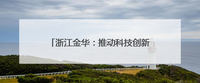 浙江金华：推动科技创新引领高新技术产业发展