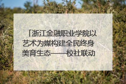 浙江金融职业学院以艺术为媒构建全民终身美育生态——校社联动共谱美育新篇章