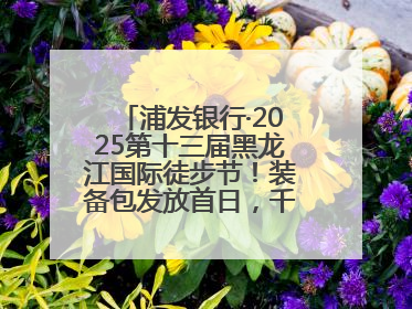 浦发银行·2025第十三届黑龙江国际徒步节！装备包发放首日，千余人领取