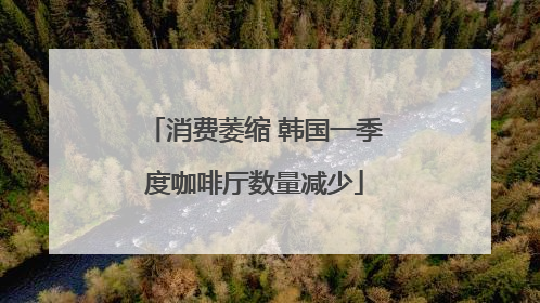 消费萎缩 韩国一季度咖啡厅数量减少
