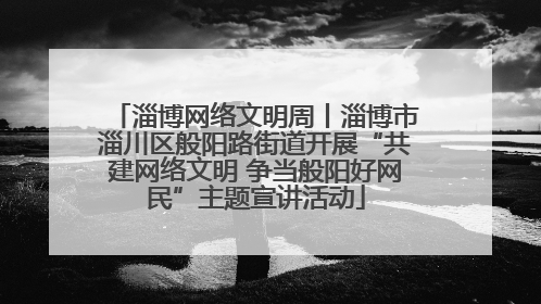 淄博网络文明周丨淄博市淄川区般阳路街道开展“共建网络文明 争当般阳好网民”主题宣讲活动