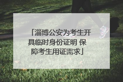 淄博公安为考生开具临时身份证明 保障考生用证需求