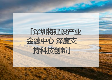 深圳将建设产业金融中心 深度支持科技创新