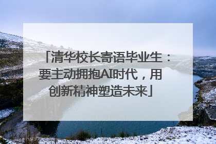 清华校长寄语毕业生：要主动拥抱AI时代，用创新精神塑造未来