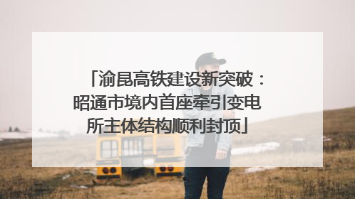 渝昆高铁建设新突破：昭通市境内首座牵引变电所主体结构顺利封顶