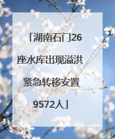 湖南石门26座水库出现溢洪 紧急转移安置9572人