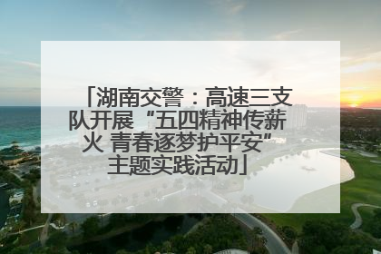湖南交警：高速三支队开展“五四精神传薪火 青春逐梦护平安”主题实践活动