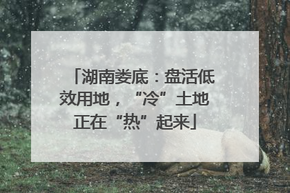 湖南娄底：盘活低效用地，“冷”土地正在“热”起来