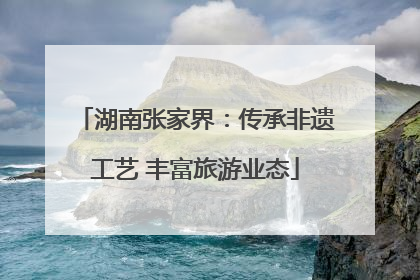 湖南张家界：传承非遗工艺 丰富旅游业态