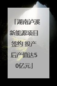 湖南泸溪新能源项目签约 投产后产值达50亿元