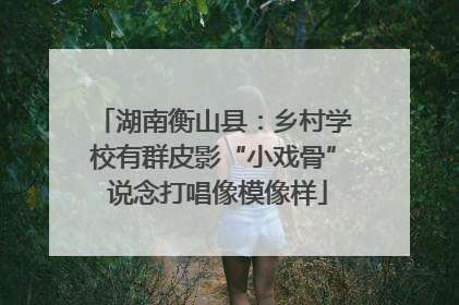 湖南衡山县：乡村学校有群皮影“小戏骨” 说念打唱像模像样