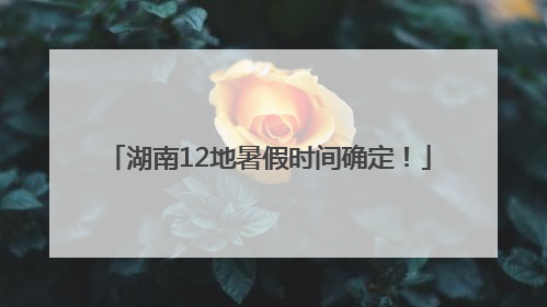 湖南12地暑假时间确定！