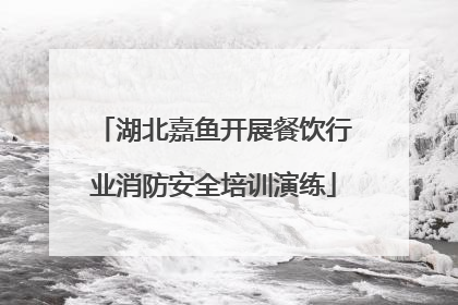 湖北嘉鱼开展餐饮行业消防安全培训演练