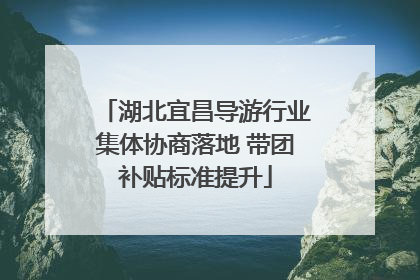 湖北宜昌导游行业集体协商落地 带团补贴标准提升