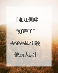 湘江侧畔 “好房子”：央企品质引领健康人居