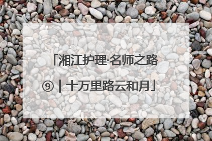 湘江护理·名师之路⑨｜十万里路云和月