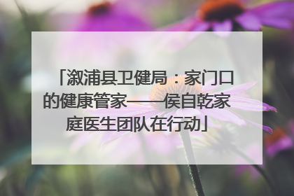 溆浦县卫健局：家门口的健康管家——侯自乾家庭医生团队在行动