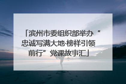 滨州市委组织部举办“忠诚写满大地·榜样引领前行”党课故事汇