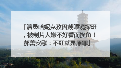 演员哈妮克孜因戴眼镜探班，被制片人嫌不好看而换角！郝蕾安慰：不红就是原罪