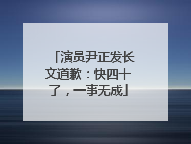 演员尹正发长文道歉：快四十了，一事无成