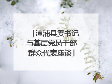 漳浦县委书记与基层党员干部群众代表座谈