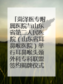 菏泽医专附属医院与山东省第二人民医院（山东省耳鼻喉医院）举行耳鼻喉头颈外科专科联盟签约揭牌仪式