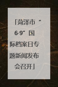 菏泽市“6·9”国际档案日专题新闻发布会召开