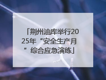 荆州油库举行2025年“安全生产月”综合应急演练