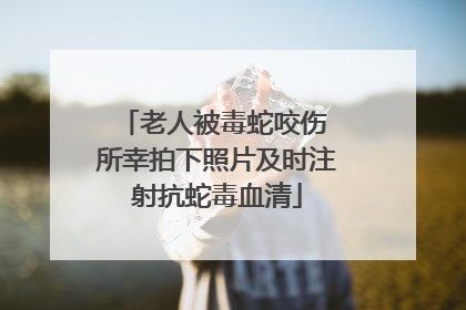 老人被毒蛇咬伤 所幸拍下照片及时注射抗蛇毒血清