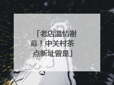 老店温情谢幕！中关村茶点新址曾是