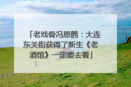 老戏骨冯恩鹤：大连东关街获得了新生《老酒馆》一定要去看