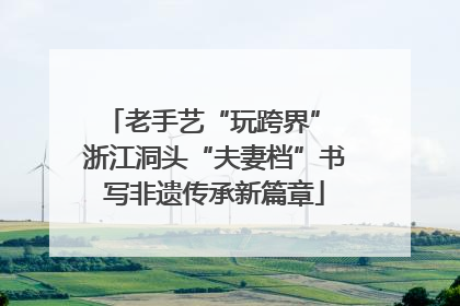 老手艺“玩跨界” 浙江洞头“夫妻档”书写非遗传承新篇章