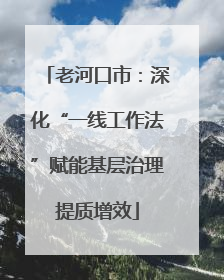 老河口市：深化“一线工作法”赋能基层治理提质增效