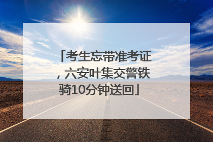 考生忘带准考证，六安叶集交警铁骑10分钟送回