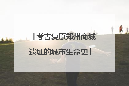 考古复原郑州商城遗址的城市生命史