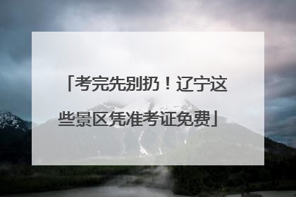 考完先别扔！辽宁这些景区凭准考证免费